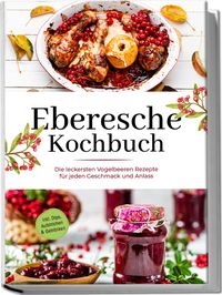 Produktbild: Eberesche Kochbuch: Die leckersten Vogelbeeren Rezepte f&uuml;r jeden Geschmack und Anlass - inkl. Dips, Aufstrichen & Getr&auml;nken