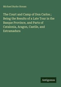 Produktbild: The Court and Camp of Don Carlos ; Being the Results of a Late Tour in the Basque Province, and Parts of Catalonia, Aragon, Castile, and Estramadura