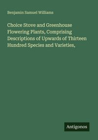 Produktbild: Choice Stove and Greenhouse Flowering Plants, Comprising Descriptions of Upwards of Thirteen Hundred Species and Varieties,