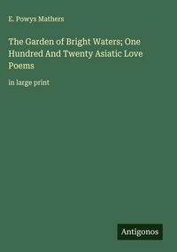 Produktbild: The Garden of Bright Waters; One Hundred And Twenty Asiatic Love Poems