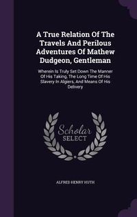 Produktbild: A True Relation of the Travels and Perilous Adventures of Mathew Dudgeon, Gentleman: Wherein Is Truly Set Down the Manner of His Taking, the Long Ti