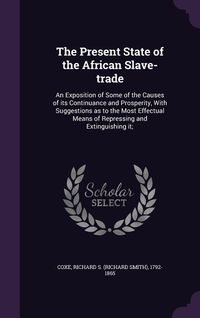 Produktbild: The Present State of the African Slave-trade: An Exposition of Some of the Causes of its Continuance and Prosperity, With Suggestions as to the Most E