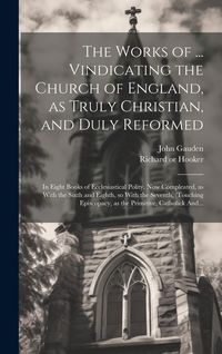 Produktbild: The Works of ... Vindicating the Church of England, as Truly Christian, and Duly Reformed: In Eight Books of Ecclesiastical Polity. Now Compleated, as