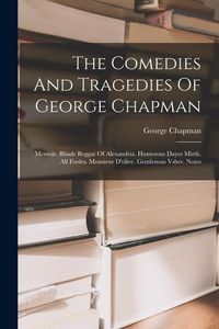 Produktbild: The Comedies And Tragedies Of George Chapman: Memoir. Blinde Beggar Of Alexandria. Humerous Dayes Mirth. All Fooles. Monsieur D'olive. Gentleman Vsher