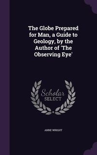 Produktbild: The Globe Prepared for Man, a Guide to Geology, by the Author of 'The Observing Eye'