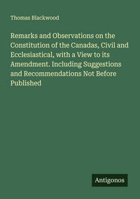 Produktbild: Remarks and Observations on the Constitution of the Canadas, Civil and Ecclesiastical, with a View to its Amendment. Including Suggestions and Recomme