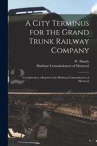 Produktbild: A City Terminus for the Grand Trunk Railway Company [microform]: Considered in a Report to the Harbour Commissioners of Montreal