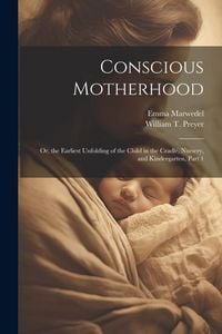 Produktbild: Conscious Motherhood: Or, the Earliest Unfolding of the Child in the Cradle, Nursery, and Kindergarten, Part 1