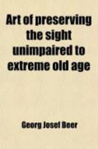 Produktbild: Art of Preserving the Sight Unimpaired to Extreme Old Age; And of Re-Establishing and Strengthening It When It Becomes Weak: With Instructions