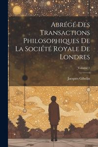 Produktbild: Abr&eacute;g&eacute; Des Transactions Philosophiques De La Soci&eacute;t&eacute; Royale De Londres; Volume 1