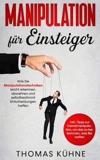Produktbild: Manipulation f&uuml;r Einsteiger: Wie Sie Manipulationstechniken leicht erkennen, abwehren und selbstbestimmt Entscheidungen treffen - inkl. Tipps zur Fremdmanipulation, um das zu bekommen, was Sie wollen