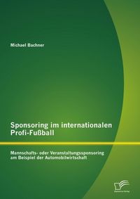 Produktbild: Sponsoring im internationalen Profi-Fu&szlig;ball: Mannschafts- oder Veranstaltungssponsoring am Beispiel der Automobilwirtschaft