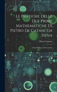 Produktbild: Le Pratiche Delle Due Prime Mathematiche Di Pietro De Catani Da Siena: Libro D'albaco E Geometria