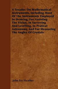Produktbild: A Treatise On Mathematical Instruments, Including Most Of The Instruments Employed In Drawing, For Assisting The Vision, In Surveying And Levelling, In Pratical Astronomy, And For Measuring The Angles Of Crystals