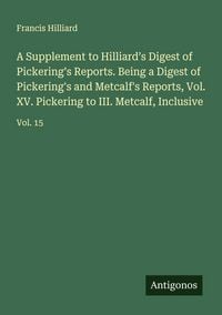Produktbild: A Supplement to Hilliard's Digest of Pickering's Reports. Being a Digest of Pickering's and Metcalf's Reports, Vol. XV. Pickering to III. Metcalf, Inc