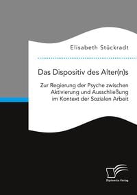 Produktbild: Das Dispositiv des Alter(n)s. Zur Regierung der Psyche zwischen Aktivierung und Ausschlie&szlig;ung im Kontext der Sozialen Arbeit