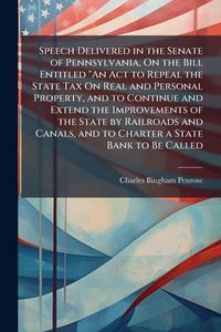 Produktbild: Speech Delivered in the Senate of Pennsylvania, On the Bill Entitled "An Act to Repeal the State Tax On Real and Personal Property, and to Continue and Extend the Improvements of the State by Railroads and Canals, and to Charter a State Bank to Be Called