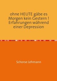 Produktbild: Ohne HEUTE g&auml;be es Morgen kein Gestern ! Erfahrungen w&auml;hrend einer Depression