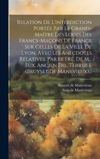 Produktbild: Relation De L'interdiction Port&eacute;e Par Le Grand-ma&icirc;tre Des Loges Des Francs-ma&ccedil;ons De France Sur Celles De La Ville De Lyon, Avec Les Anecdotes Relativ