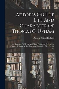Produktbild: Address On The Life And Character Of Thomas C. Upham: Late Professor Of Mental And Moral Philosophy In Bowdoin College. Delivered At The Interment, Br