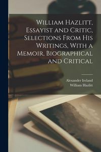 Produktbild: William Hazlitt, Essayist and Critic, Selections From his Writings, With a Memoir, Biographical and Critical