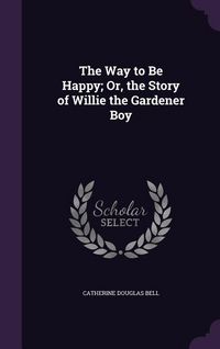 Produktbild: The Way to Be Happy; Or, the Story of Willie the Gardener Boy