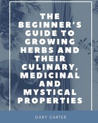 Produktbild: The Beginner's Guide to Growing Herbs and their Culinary, Medicinal and Mystical Properties