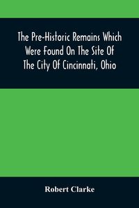 Produktbild: The Pre-Historic Remains Which Were Found On The Site Of The City Of Cincinnati, Ohio