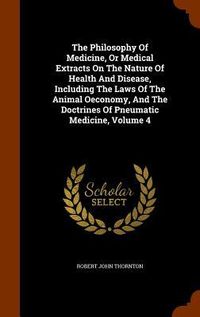 Produktbild: The Philosophy Of Medicine, Or Medical Extracts On The Nature Of Health And Disease, Including The Laws Of The Animal Oeconomy, And The Doctrines Of Pneumatic Medicine, Volume 4