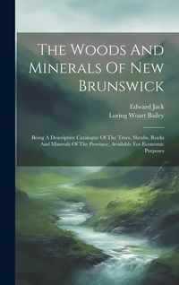 Produktbild: The Woods And Minerals Of New Brunswick: Being A Descriptive Catalogue Of The Trees, Shrubs, Rocks And Minerals Of The Province, Available For Economi
