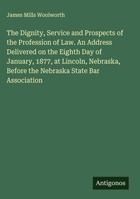 Produktbild: The Dignity, Service and Prospects of the Profession of Law. An Address Delivered on the Eighth Day of January, 1877, at Lincoln, Nebraska, Before the Nebraska State Bar Association