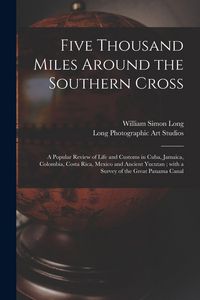 Produktbild: Five Thousand Miles Around the Southern Cross: a Popular Review of Life and Customs in Cuba, Jamaica, Colombia, Costa Rica, Mexico and Ancient Yucutan