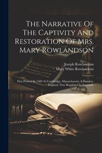 Produktbild: The Narrative Of The Captivity And Restoration Of Mrs. Mary Rowlandson: First Printed In 1682 At Cambridge, Massachusetts, & London, England. Now Repr