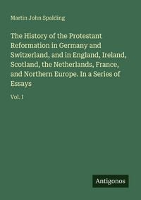 Produktbild: The History of the Protestant Reformation in Germany and Switzerland, and in England, Ireland, Scotland, the Netherlands, France, and Northern Europe. In a Series of Essays