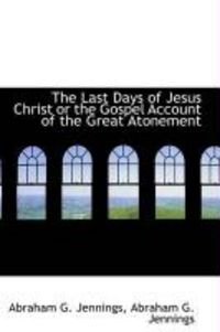Produktbild: The Last Days of Jesus Christ or the Gospel Account of the Great Atonement