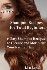 Produktbild: A to Z Shampoo Recipes for Total Beginners 25 Easy Shampoo Recipes to Cleanse and Moisturize Your Natural Hair