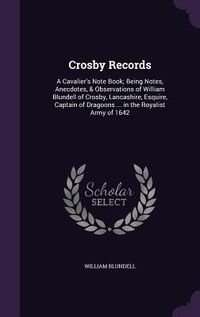 Produktbild: Crosby Records: A Cavalier's Note Book; Being Notes, Anecdotes, & Observations of William Blundell of Crosby, Lancashire, Esquire, Cap