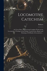 Produktbild: Locomotive Catechism; an Up-to-date, Practical and Complete Work on the Locomotive--treating on the Design, Construction, Repair and Running of All Ki