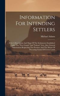 Produktbild: Information For Intending Settlers: With A Description And Maps Of The Settlements Established Under The "free Grants" And "labour" Acts, Also, Genera