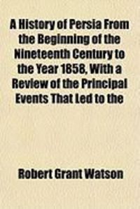 Produktbild: A History of Persia from the Beginning of the Nineteenth Century to the Year 1858, with a Review of the Principal Events That Led to the