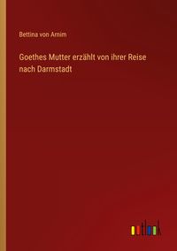 Bild vom Artikel Goethes Mutter erzählt von ihrer Reise nach Darmstadt vom Autor Bettina Arnim