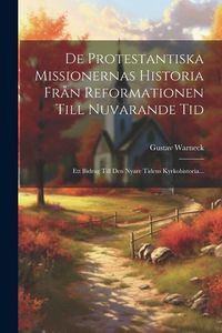Produktbild: De Protestantiska Missionernas Historia Fr&aring;n Reformationen Till Nuvarande Tid: Ett Bidrag Till Den Nyare Tidens Kyrkohistoria...