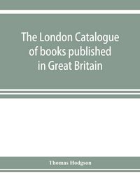 Produktbild: The London catalogue of books published in Great Britain. With their sizes, prices, and publishers' names. 1816 to 1851