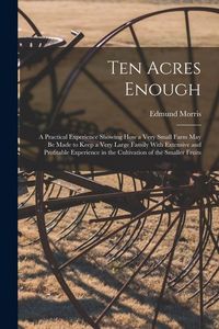 Produktbild: Ten Acres Enough: A Practical Experience Showing How a Very Small Farm May Be Made to Keep a Very Large Family With Extensive and Profit