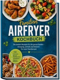 Produktbild: Familien Airfryer Kochbuch: Die besten Rezepte f&uuml;r die ganze Familie &ndash; knusprig, schnell und fettarm f&uuml;r mehr Familienzeit &ndash; inkl. Fr&uuml;hst&uuml;ck, Pizza & Flammkuchen, Tiefk&uuml;hlkost, S&uuml;&szlig;es & Desserts