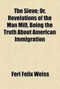 Produktbild: The Sieve; Or, Revelations of the Man Mill, Being the Truth about American Immigration