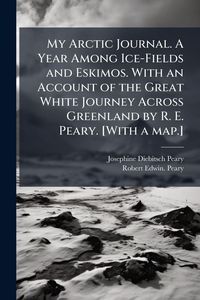 Produktbild: My Arctic Journal. A Year Among Ice-Fields and Eskimos. With an Account of the Great White Journey Across Greenland by R. E. Peary. [With a map.]