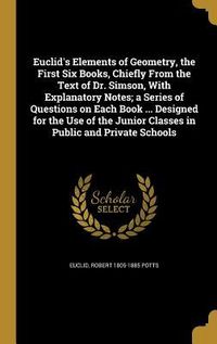 Produktbild: Euclid's Elements of Geometry, the First Six Books, Chiefly From the Text of Dr. Simson, With Explanatory Notes; a Series of Questions on Each Book ... Designed for the Use of the Junior Classes in Public and Private Schools