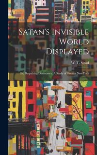 Produktbild: Satan's Invisible World Displayed: Or, Despairing Democracy. A Study of Greater New York