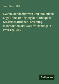 Produktbild: System der deductiven und inductiven Logik: eine Darlegung der Principien wissenschaftlicher Forschung, insbesondere der Naturforschung: in zwei Theil